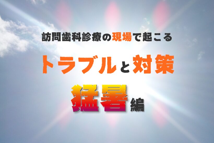 【訪問歯科診療】現場で起こるトラブルと対策について（猛暑編）