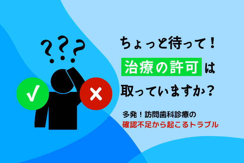 ちょっと待って！治療の許可は取っていますか？訪問歯科診療の確認不足から起こるトラブル