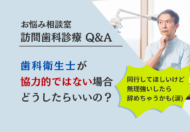 歯科衛生士が訪問歯科診療に協力的ではない場合、どうしたらいいの？