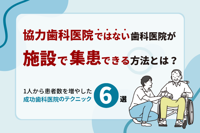 協力歯科医院ではない歯科医院が施設で集患できる方法とは？1人から患者数を増やした成功歯科医院のテクニック6選