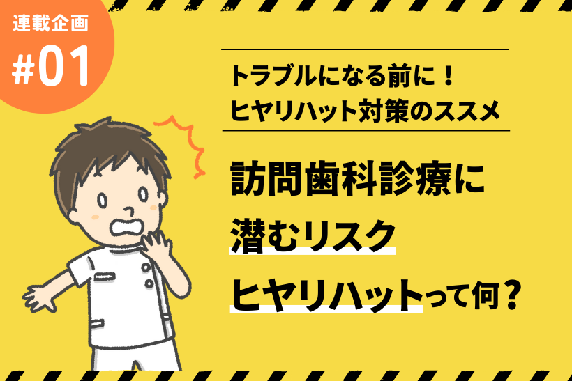 訪問歯科診療に潜むリスク「ヒヤリハット」って何？【トラブルになる前に！ヒヤリハット対策のススメ】