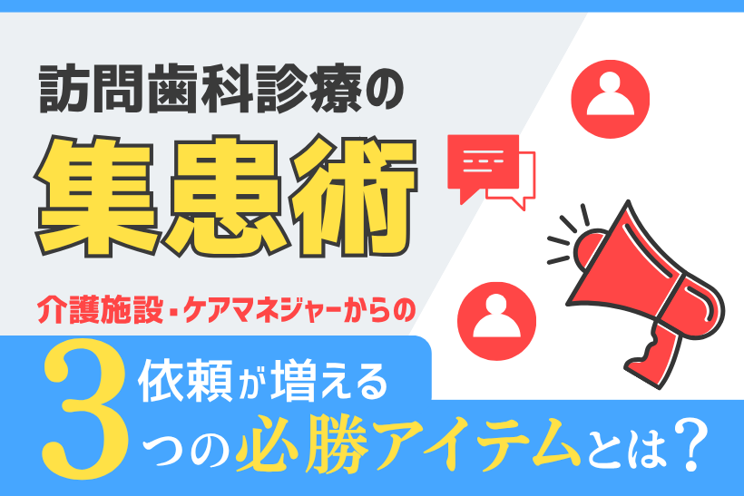 【訪問歯科の集患術】介護施設・ケアマネジャーからの依頼が増える3つの必勝広報アイテム