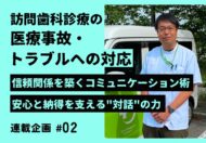 【連載：訪問歯科における医療事故・トラブルへの対応】信頼関係を築くコミュニケーション術～安心と納得を支える”対話”の力～