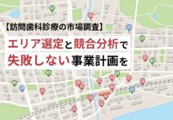 【訪問歯科診療の市場調査】エリア選定と競合分析で失敗しない事業計画を