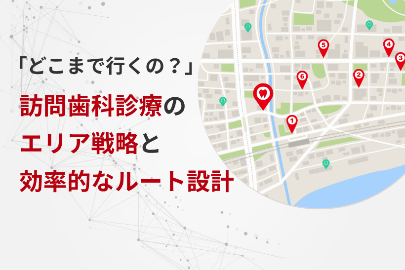 「どこまで行くの？」訪問歯科診療のエリア戦略と効率的なルート設計