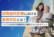 訪問歯科診療における家族対応とは？トラブルを防ぎ信頼関係を構築する3つのポイント