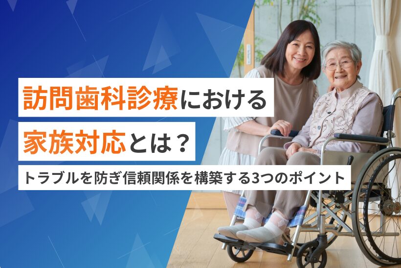 訪問歯科診療における家族対応とは？トラブルを防ぎ信頼関係を構築する3つのポイント