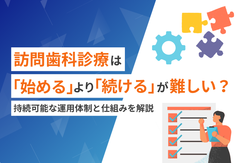 訪問歯科診療は「始める」より「続ける」が難しい？持続可能な運用体制と仕組みを解説