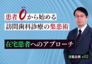 患者ゼロから始める訪問歯科集患【第2回】在宅患者へのアプローチ