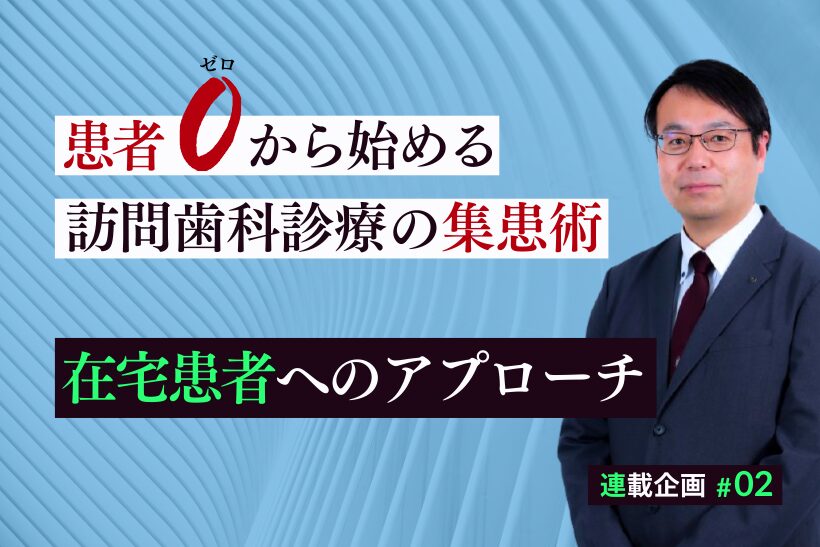患者ゼロから始める訪問歯科集患【第2回】在宅患者へのアプローチ