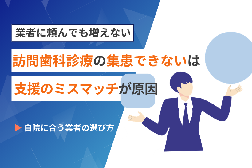 業者に頼んでも増えない…訪問歯科の集患できないは「支援のミスマッチ」が原因～自院に合う業者の選び方とは？～