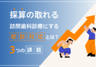 採算の取れる訪問歯科診療にする「初診対応」とは？3つの課題と対策
