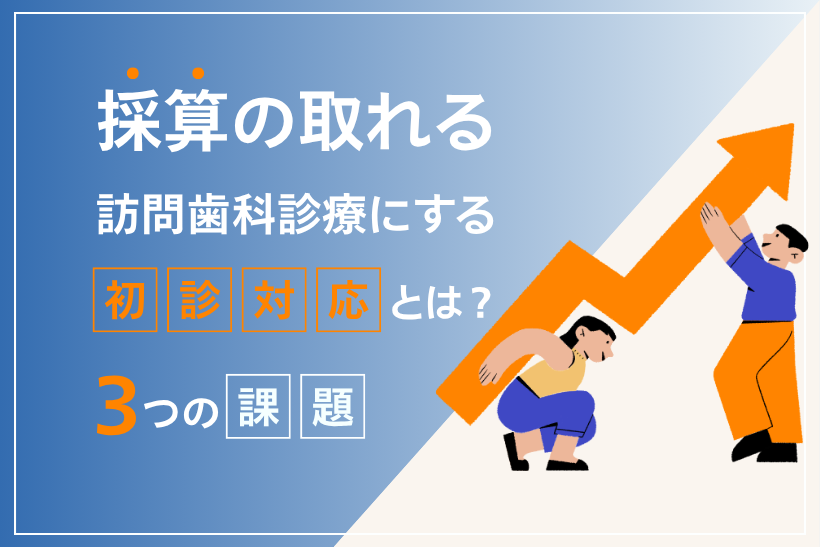 採算の取れる訪問歯科診療にする「初診対応」とは？3つの課題と対策