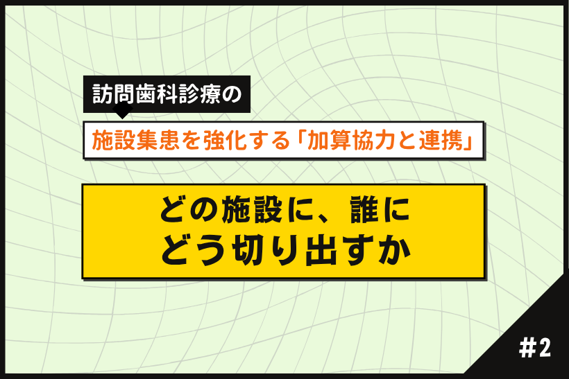 【第2回】訪問歯科の施設連携｜どの施設に、誰に、どう切り出すか