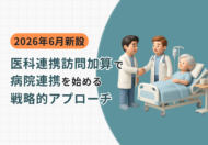 【2026年6月新設】医科連携訪問加算で病院連携を始める｜施設との違いと戦略的アプローチ